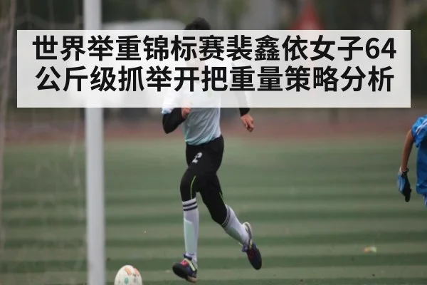 世界举重锦标赛裴鑫依女子64公斤级抓举开把重量策略分析