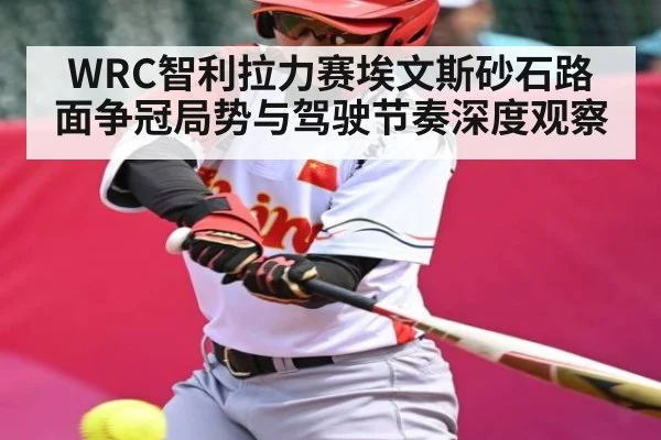 WRC智利拉力赛埃文斯砂石路面争冠局势与驾驶节奏深度观察