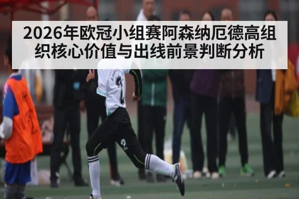2026年欧冠小组赛阿森纳厄德高组织核心价值与出线前景判断分析