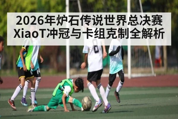 2026年炉石传说世界总决赛XiaoT冲冠与卡组克制全解析
